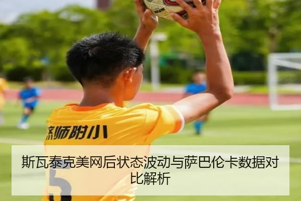斯瓦泰克美网后状态波动与萨巴伦卡数据对比解析